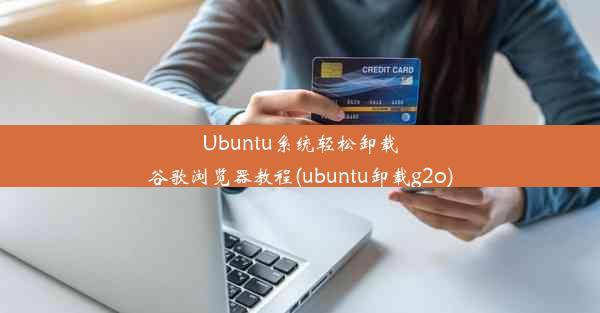 Ubuntu系统轻松卸载谷歌浏览器教程(ubuntu卸载g2o)