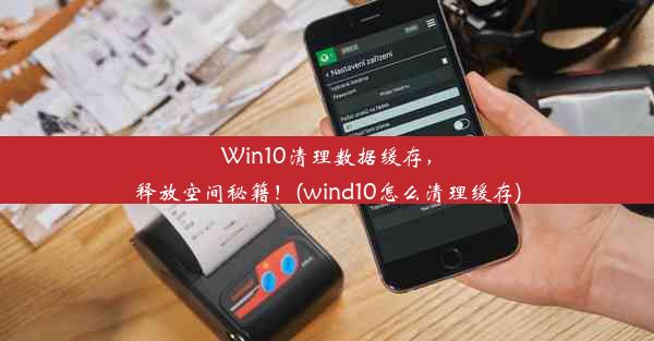 Win10清理数据缓存，释放空间秘籍！(wind10怎么清理缓存)