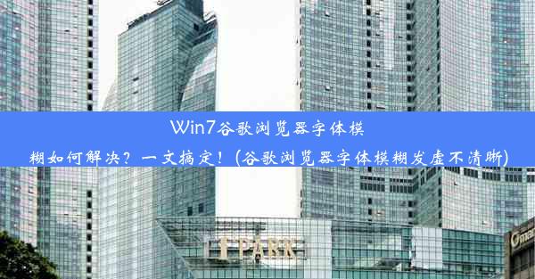 Win7谷歌浏览器字体模糊如何解决？一文搞定！(谷歌浏览器字体模糊发虚不清晰)