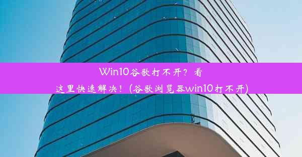 Win10谷歌打不开？看这里快速解决！(谷歌浏览器win10打不开)