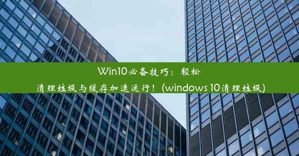 Win10必备技巧：轻松清理垃圾与缓存加速运行！(windows 10清理垃圾)