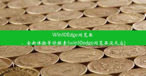 Win10Edge浏览器，全新体验等你探索(win10edge浏览器没反应)