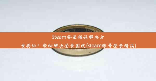 Steam登录错误解决方案揭秘！轻松解决登录困扰(steam账号登录错误)