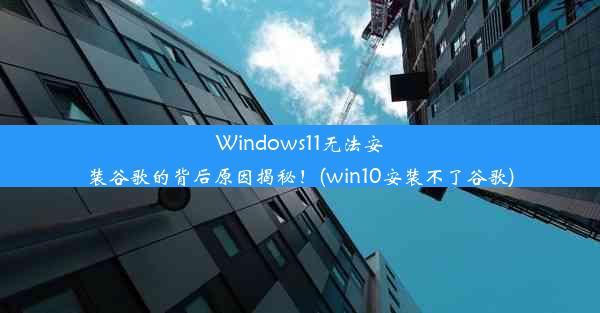 Windows11无法安装谷歌的背后原因揭秘！(win10安装不了谷歌)