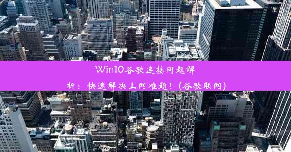 Win10谷歌连接问题解析：快速解决上网难题！(谷歌联网)