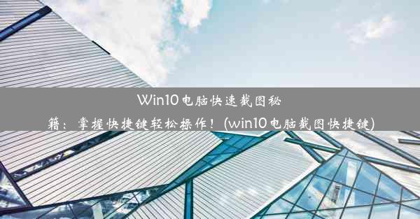 Win10电脑快速截图秘籍：掌握快捷键轻松操作！(win10电脑截图快捷键)