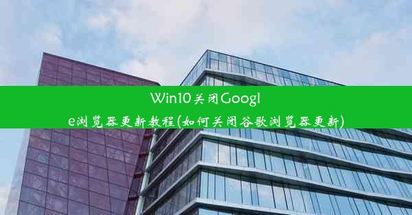 Win10关闭Google浏览器更新教程(如何关闭谷歌浏览器更新)