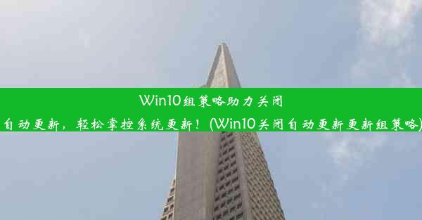 Win10组策略助力关闭自动更新，轻松掌控系统更新！(Win10关闭自动更新更新组策略)