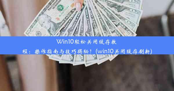 Win10轻松关闭缓存教程：操作指南与技巧揭秘！(win10关闭缓存刷新)