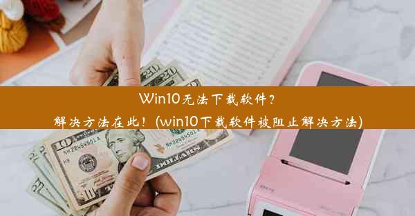 Win10无法下载软件？解决方法在此！(win10下载软件被阻止解决方法)