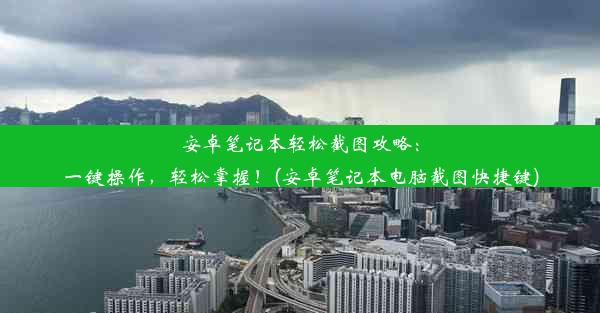 安卓笔记本轻松截图攻略：一键操作，轻松掌握！(安卓笔记本电脑截图快捷键)