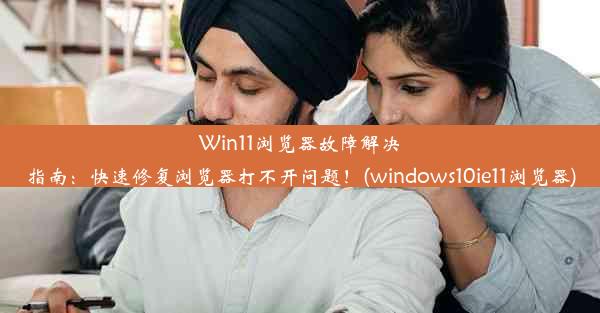 Win11浏览器故障解决指南：快速修复浏览器打不开问题！(windows10ie11浏览器)