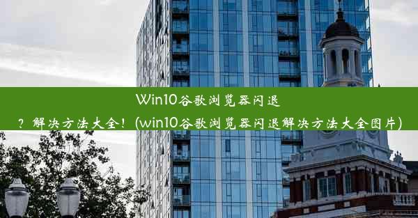 Win10谷歌浏览器闪退？解决方法大全！(win10谷歌浏览器闪退解决方法大全图片)