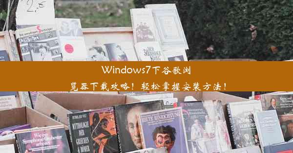 Windows7下谷歌浏览器下载攻略！轻松掌握安装方法！