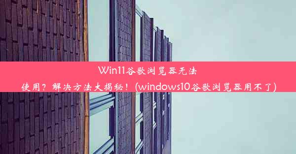 Win11谷歌浏览器无法使用？解决方法大揭秘！(windows10谷歌浏览器用不了)