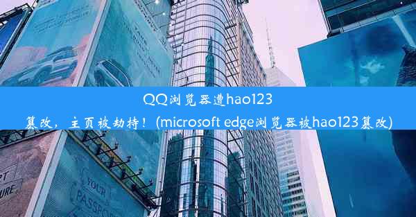 QQ浏览器遭hao123篡改，主页被劫持！(microsoft edge浏览器被hao123篡改)