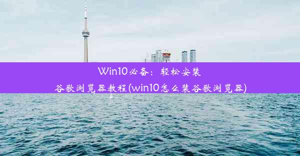 Win10必备：轻松安装谷歌浏览器教程(win10怎么装谷歌浏览器)