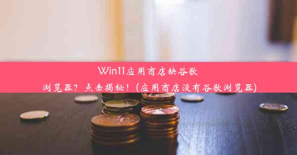 Win11应用商店缺谷歌浏览器？点击揭秘！(应用商店没有谷歌浏览器)