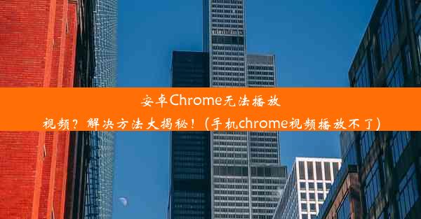 安卓Chrome无法播放视频？解决方法大揭秘！(手机chrome视频播放不了)