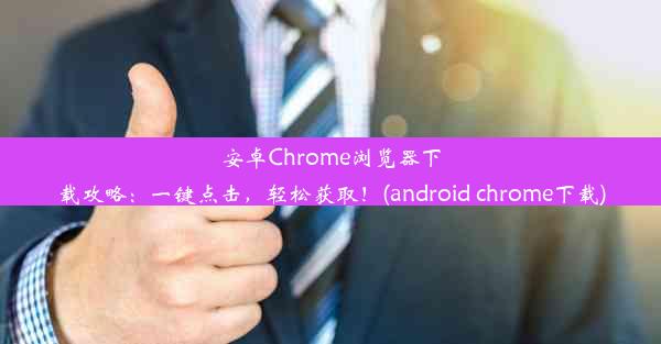 安卓Chrome浏览器下载攻略：一键点击，轻松获取！(android chrome下载)