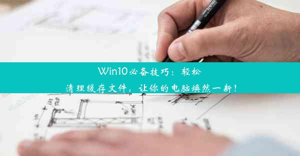 Win10必备技巧：轻松清理缓存文件，让你的电脑焕然一新！