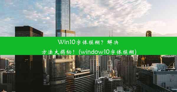 Win10字体模糊？解决方法大揭秘！(window10字体模糊)