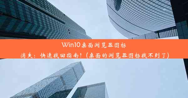 Win10桌面浏览器图标消失：快速找回指南！(桌面的浏览器图标找不到了)