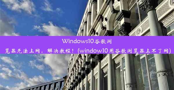 Windows10谷歌浏览器无法上网，解决教程！(window10用谷歌浏览器上不了网)