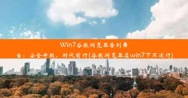 Win7谷歌浏览器告别舞台：安全升级，时代前行(谷歌浏览器在win7下不运行)