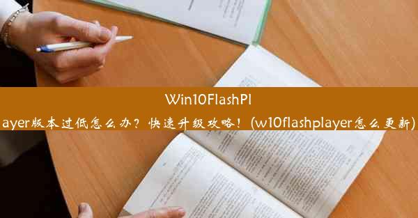 Win10FlashPlayer版本过低怎么办？快速升级攻略！(w10flashplayer怎么更新)