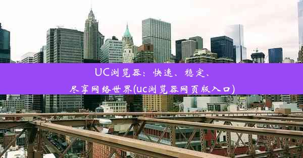 UC浏览器：快速、稳定、尽享网络世界(uc浏览器网页版入口)