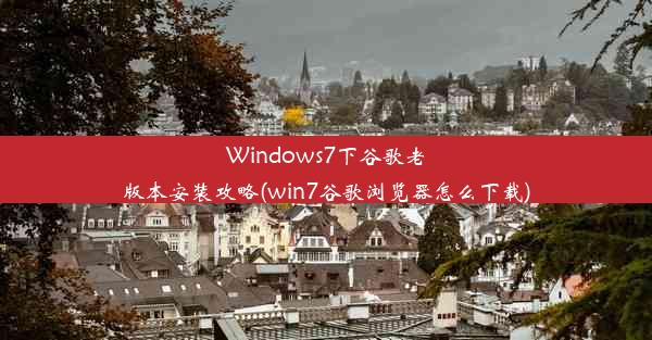 Windows7下谷歌老版本安装攻略(win7谷歌浏览器怎么下载)