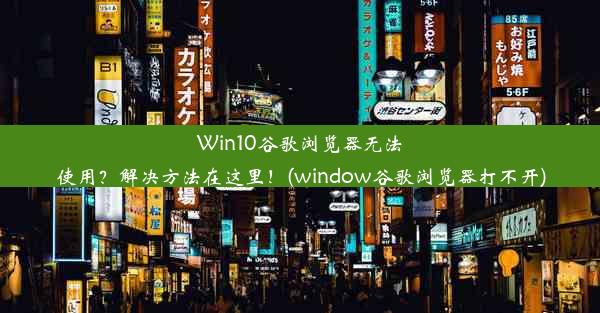 Win10谷歌浏览器无法使用？解决方法在这里！(window谷歌浏览器打不开)