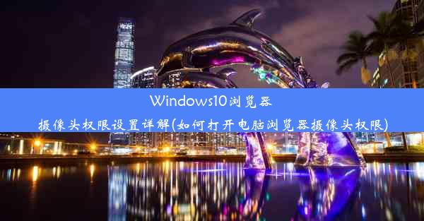 Windows10浏览器摄像头权限设置详解(如何打开电脑浏览器摄像头权限)