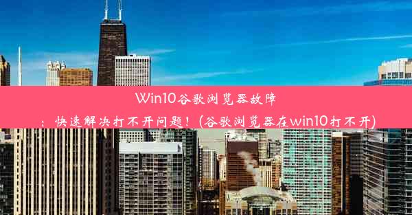 Win10谷歌浏览器故障：快速解决打不开问题！(谷歌浏览器在win10打不开)