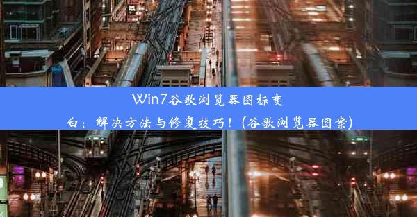 Win7谷歌浏览器图标变白：解决方法与修复技巧！(谷歌浏览器图案)