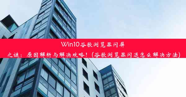 Win10谷歌浏览器闪屏之谜：原因解析与解决攻略！(谷歌浏览器闪退怎么解决方法)