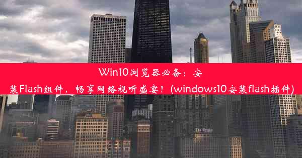 Win10浏览器必备：安装Flash组件，畅享网络视听盛宴！(windows10安装flash插件)