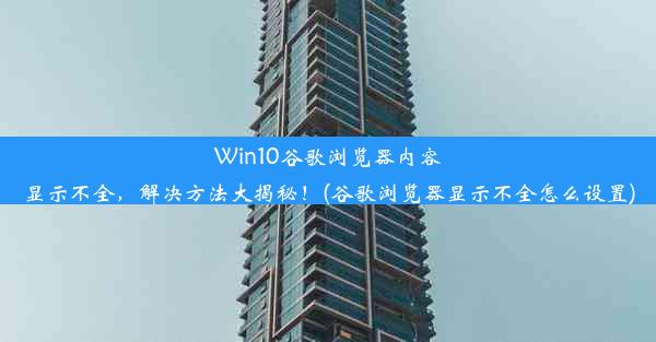 Win10谷歌浏览器内容显示不全，解决方法大揭秘！(谷歌浏览器显示不全怎么设置)