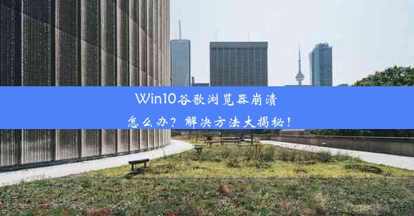 Win10谷歌浏览器崩溃怎么办？解决方法大揭秘！