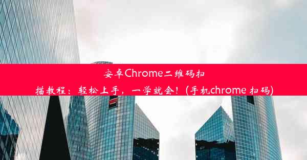 安卓Chrome二维码扫描教程：轻松上手，一学就会！(手机chrome 扫码)