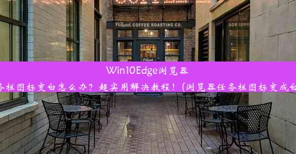 Win10Edge浏览器任务栏图标变白怎么办？超实用解决教程！(浏览器任务栏图标变成白色)