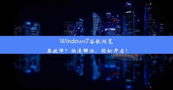 Windows7谷歌浏览器故障？快速解决，轻松开启！