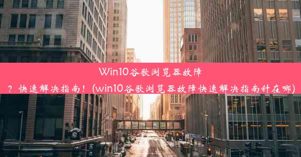 Win10谷歌浏览器故障？快速解决指南！(win10谷歌浏览器故障快速解决指南针在哪)