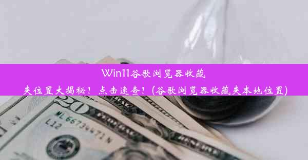 Win11谷歌浏览器收藏夹位置大揭秘！点击速查！(谷歌浏览器收藏夹本地位置)