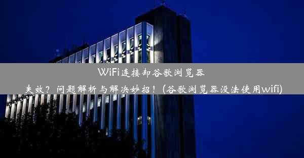 WiFi连接却谷歌浏览器失效？问题解析与解决妙招！(谷歌浏览器没法使用wifi)