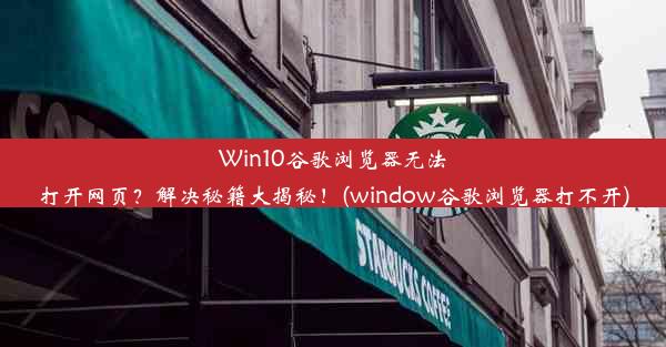 Win10谷歌浏览器无法打开网页？解决秘籍大揭秘！(window谷歌浏览器打不开)