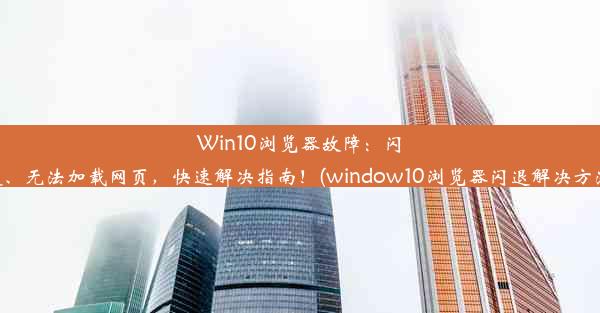 Win10浏览器故障：闪退、无法加载网页，快速解决指南！(window10浏览器闪退解决方法)