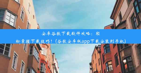 安卓谷歌下载软件攻略：轻松掌握下载技巧！(谷歌安卓版app下载安装到手机)