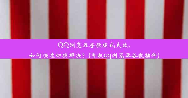 QQ浏览器谷歌模式失效，如何快速切换解决？(手机qq浏览器谷歌插件)